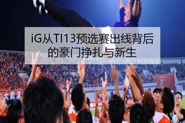 iG从TI13预选赛出线背后的豪门挣扎与新生
