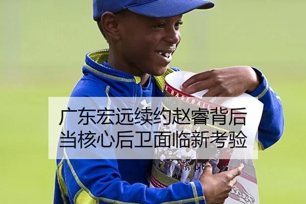 广东宏远续约赵睿背后 当核心后卫面临新考验 - manguan